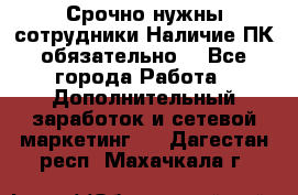 Срочно нужны сотрудники.Наличие ПК обязательно! - Все города Работа » Дополнительный заработок и сетевой маркетинг   . Дагестан респ.,Махачкала г.